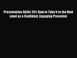 Read Presentation Skills 201: How to Take It to the Next Level as a Confident Engaging Presenter