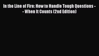 Read In the Line of Fire: How to Handle Tough Questions -- When It Counts (2nd Edition) Ebook