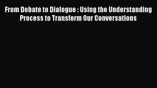 Read From Debate to Dialogue : Using the Understanding Process to Transform Our Conversations