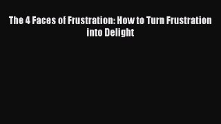 Read The 4 Faces of Frustration: How to Turn Frustration into Delight Ebook Free