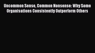 Read Uncommon Sense Common Nonsense: Why Some Organisations Consistently Outperform Others