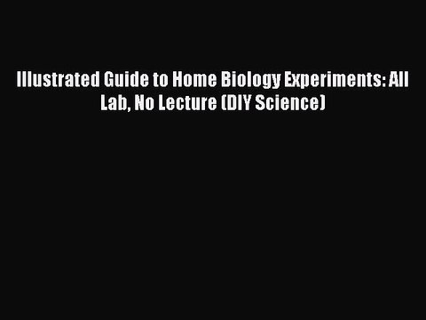 [Download] Illustrated Guide to Home Biology Experiments: All Lab No Lecture (DIY Science)