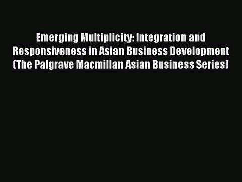 Read Emerging Multiplicity: Integration and Responsiveness in Asian Business Development (The