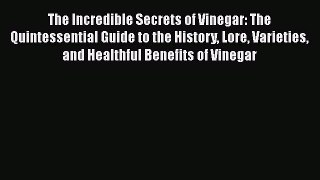 Read The Incredible Secrets of Vinegar: The Quintessential Guide to the History Lore Varieties
