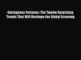 Read Outrageous Fortunes: The Twelve Surprising Trends That Will Reshape the Global Economy