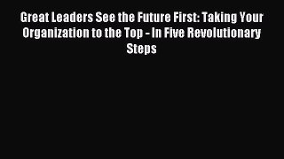 Read Great Leaders See the Future First: Taking Your Organization to the Top - In Five Revolutionary