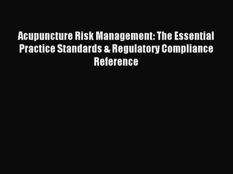 Read Acupuncture Risk Management: The Essential Practice Standards & Regulatory Compliance