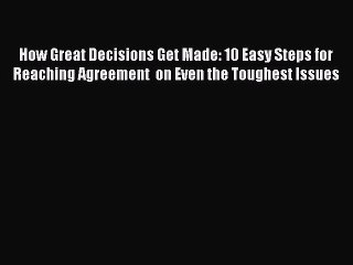 Read How Great Decisions Get Made: 10 Easy Steps for Reaching Agreement  on Even the Toughest