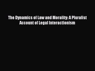 Read The Dynamics of Law and Morality: A Pluralist Account of Legal Interactionism Ebook Free