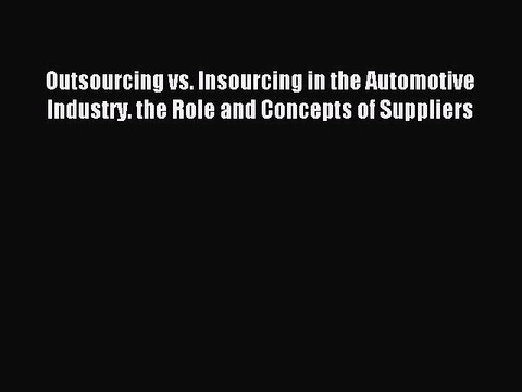 Read Outsourcing vs. Insourcing in the Automotive Industry. the Role and Concepts of Suppliers