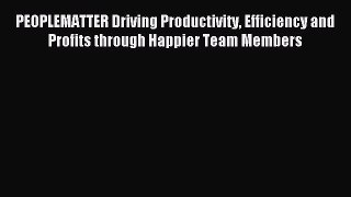 Read PEOPLEMATTER Driving Productivity Efficiency and Profits through Happier Team Members