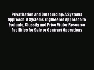 Read Privatization and Outsourcing: A Systems Approach: A Systems Engineered Approach to Evaluate