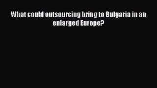 Read What could outsourcing bring to Bulgaria in an enlarged Europe? Ebook Free