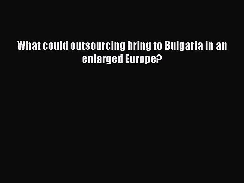 Read What could outsourcing bring to Bulgaria in an enlarged Europe? Ebook Free