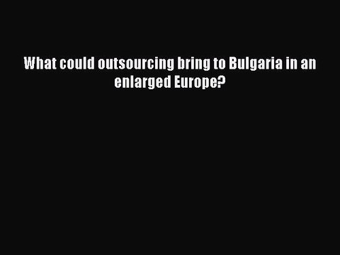 Read What could outsourcing bring to Bulgaria in an enlarged Europe? Ebook Free