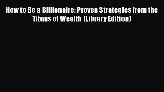 Read How to Be a Billionaire: Proven Strategies from the Titans of Wealth (Library Edition)
