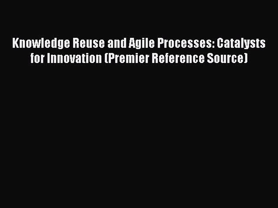 Read Knowledge Reuse and Agile Processes: Catalysts for Innovation (Premier Reference Source)