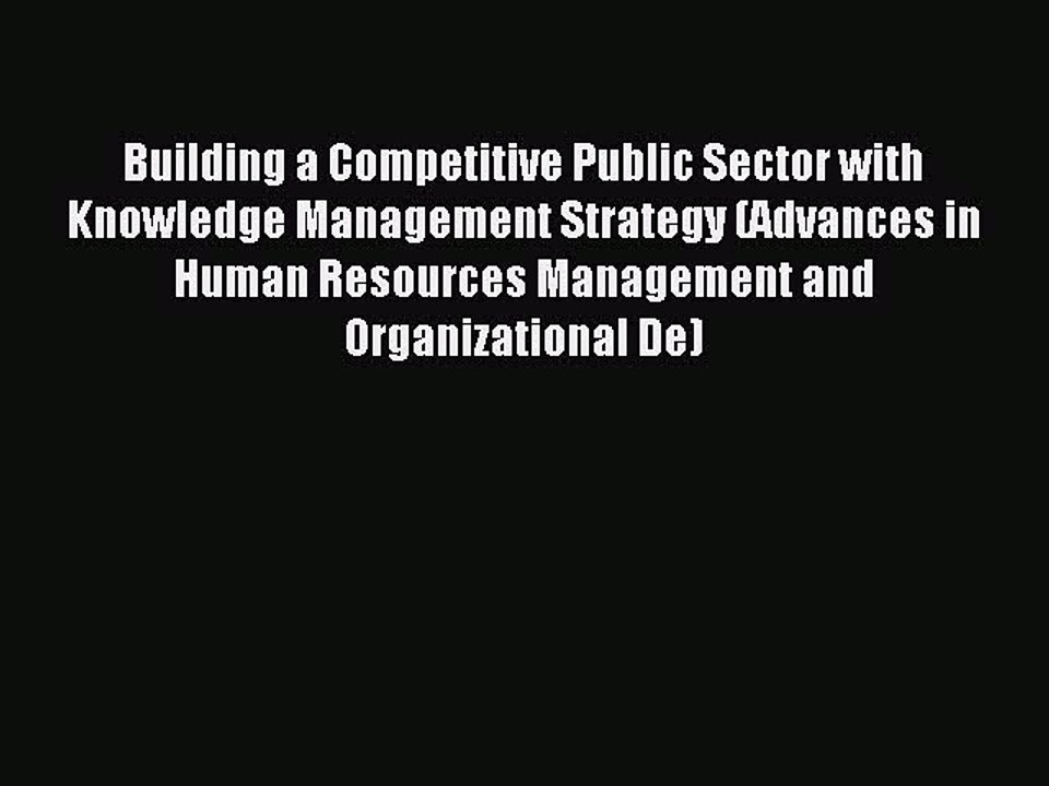 Read Building a Competitive Public Sector with Knowledge Management Strategy (Advances in Human