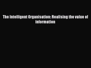 Read The Intelligent Organisation: Realising the value of information PDF Online