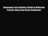 Read Developing Your Intuition: A Guide to Reflective Practice (Ideas Into Action Guidebook)