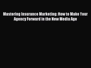 Read Mastering Insurance Marketing: How to Make Your Agency Forward in the New Media Age PDF