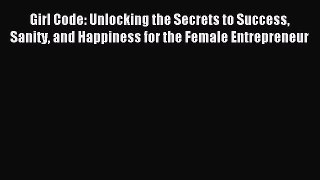 Read Girl Code: Unlocking the Secrets to Success Sanity and Happiness for the Female Entrepreneur