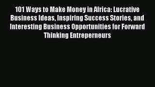 Read 101 Ways to Make Money in Africa: Lucrative Business Ideas Inspiring Success Stories and