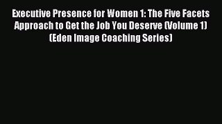 Read Executive Presence for Women 1: The Five Facets Approach to Get the Job You Deserve (Volume