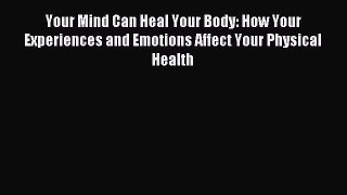 [Download] Your Mind Can Heal Your Body: How Your Experiences and Emotions Affect Your Physical