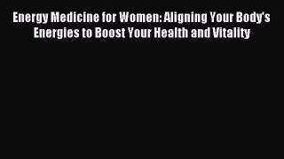 Download Energy Medicine for Women: Aligning Your Body's Energies to Boost Your Health and