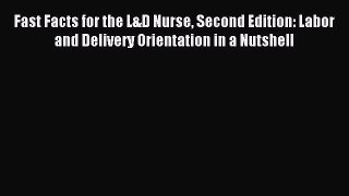 Read Fast Facts for the L&D Nurse Second Edition: Labor and Delivery Orientation in a Nutshell