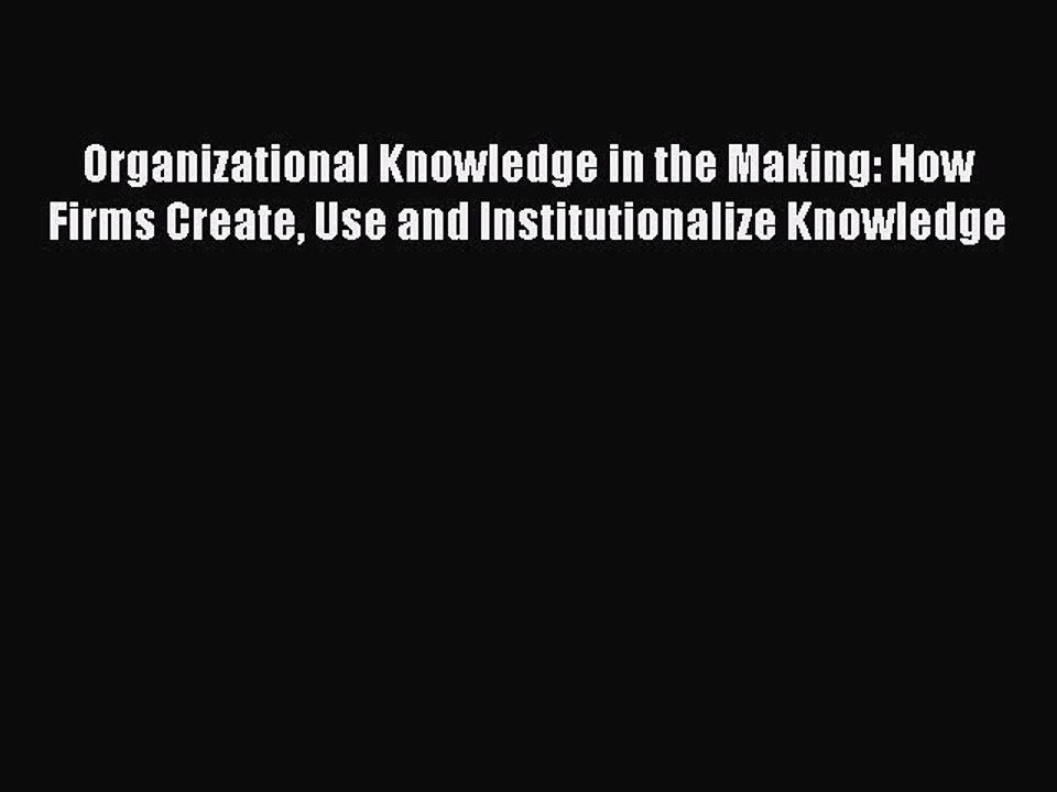 Read Organizational Knowledge in the Making: How Firms Create Use and Institutionalize Knowledge