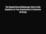 Read The Supply-Based Advantage: How to Link Suppliers to Your Organization's Corporate Strategy