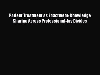 Read Patient Treatment as Enactment: Knowledge Sharing Across Professional-lay Divides Ebook