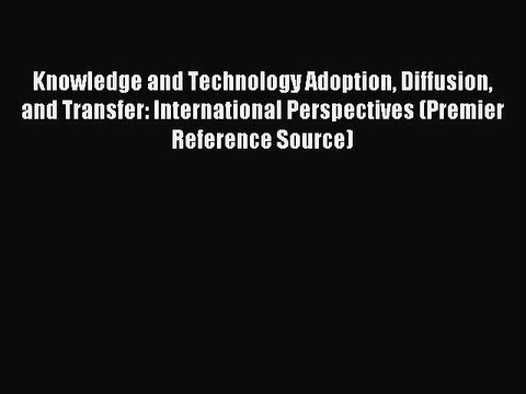 Read Knowledge and Technology Adoption Diffusion and Transfer: International Perspectives (Premier