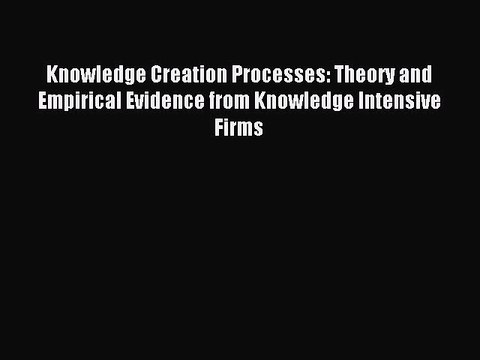 Read Knowledge Creation Processes: Theory and Empirical Evidence from Knowledge Intensive Firms