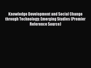 Read Knowledge Development and Social Change through Technology: Emerging Studies (Premier