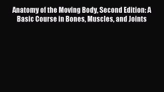Read Anatomy of the Moving Body Second Edition: A Basic Course in Bones Muscles and Joints
