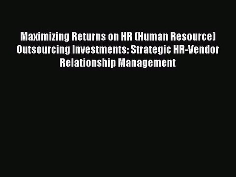 Read Maximizing Returns on HR (Human Resource) Outsourcing Investments: Strategic HR-Vendor