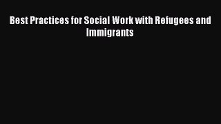 [Download] Best Practices for Social Work with Refugees and Immigrants  Full EBook