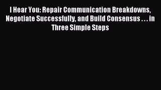 Read I Hear You: Repair Communication Breakdowns Negotiate Successfully and Build Consensus