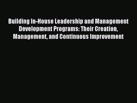 Read Building In-House Leadership and Management Development Programs: Their Creation Management