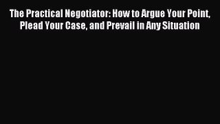 Read The Practical Negotiator: How to Argue Your Point Plead Your Case and Prevail in Any Situation