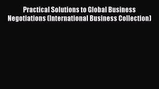 Read Practical Solutions to Global Business Negotiations (International Business Collection)