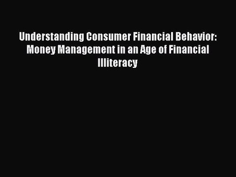 Read Understanding Consumer Financial Behavior: Money Management in an Age of Financial Illiteracy