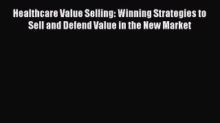 Read Healthcare Value Selling: Winning Strategies to Sell and Defend Value in the New Market