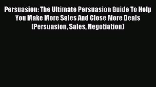 Read Persuasion: The Ultimate Persuasion Guide To Help You Make More Sales And Close More Deals