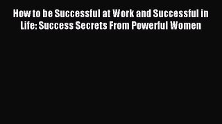 Read How to be Successful at Work and Successful in Life: Success Secrets From Powerful Women