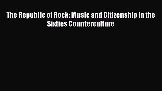 [PDF] The Republic of Rock: Music and Citizenship in the Sixties Counterculture Free Books