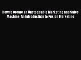 Read How to Create an Unstoppable Marketing and Sales Machine: An Introduction to Fusion Marketing
